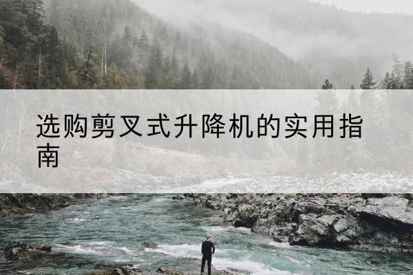 汤原剪叉式升降机怎么选-选购剪叉式升降机的实用指南