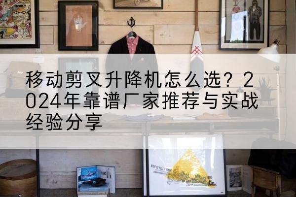 汤原升降平台厂家推荐-移动剪叉升降机怎么选？2024年靠谱厂家推荐与实战经验分享