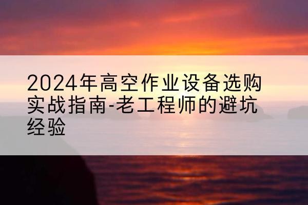 汤原高空作业升降机厂家推荐-2024年高空作业设备选购实战指南-老工程师的避坑经验