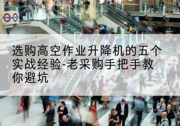 汤原高空作业升降机厂家-选购高空作业升降机的五个实战经验-老采购手把手教你避坑
