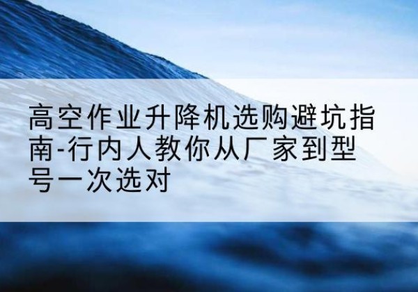 汤原升降平台厂家-高空作业升降机选购避坑指南-行内人教你从厂家到型号一次选对