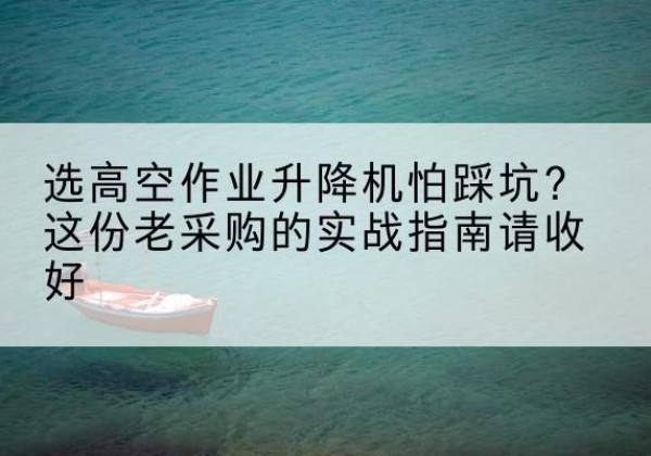 汤原高空作业升降机厂家推荐-选高空作业升降机怕踩坑？这份老采购的实战指南请收好