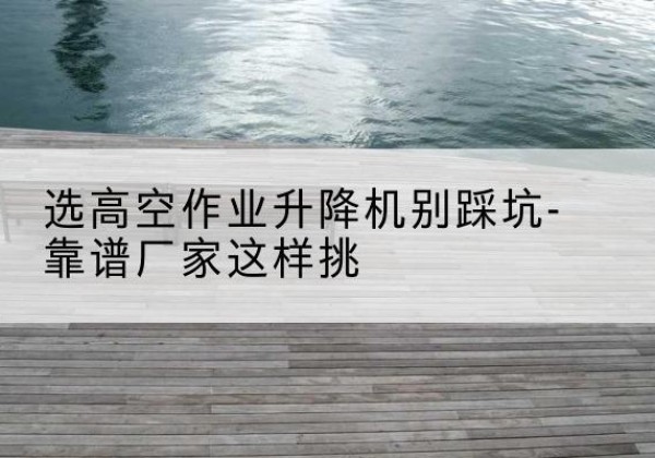汤原剪叉式升降机厂家-选高空作业升降机别踩坑-靠谱厂家这样挑