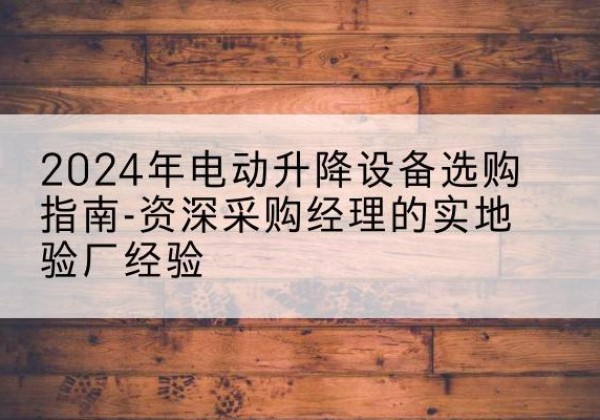 汤原电动剪叉升降平台厂家-2024年电动升降设备选购指南-资深采购经理的实地验厂经验
