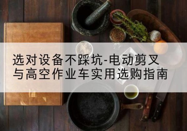 汤原电动剪叉升降平台怎么选-选对设备不踩坑-电动剪叉与高空作业车实用选购指南