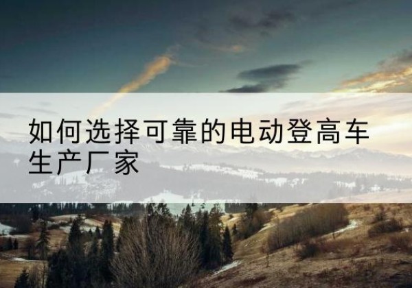 汤原电动登高车厂家-如何选择可靠的电动登高车生产厂家