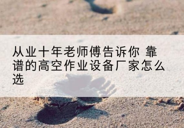 汤原高空作业升降机厂家推荐-从业十年老师傅告诉你 靠谱的高空作业设备厂家怎么选