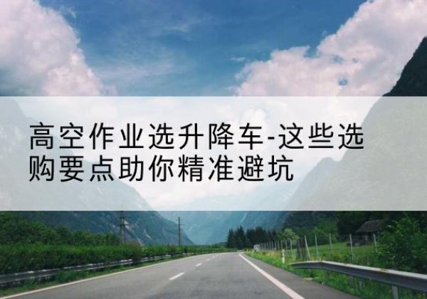 汤原升降车厂家-高空作业选升降车-这些选购要点助你*避坑