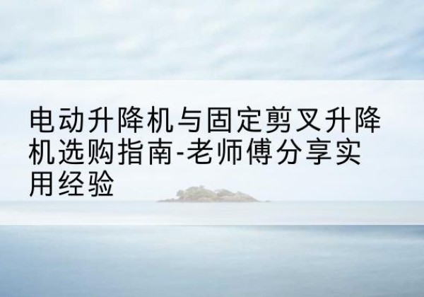 汤原电动升降机怎么选-电动升降机与固定剪叉升降机选购指南-老师傅分享实用经验
