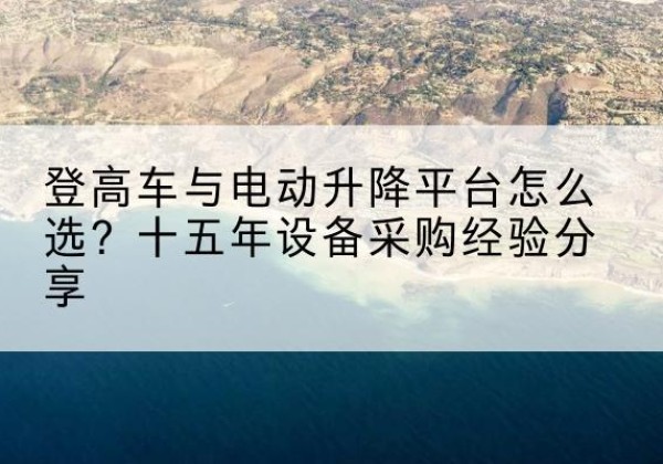 汤原登高车厂家厂家-登高车与电动升降平台怎么选？十五年设备采购经验分享
