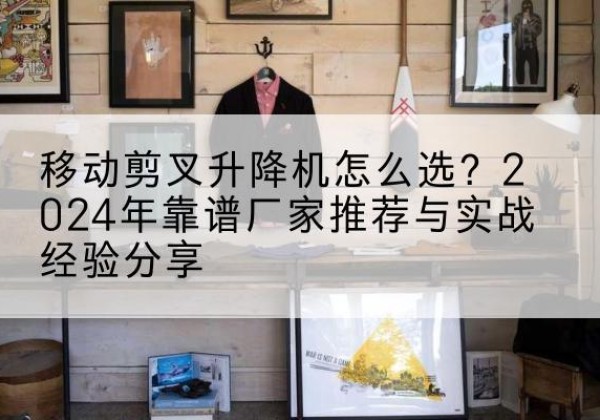 汤原升降平台厂家推荐-移动剪叉升降机怎么选？2024年靠谱厂家推荐与实战经验分享