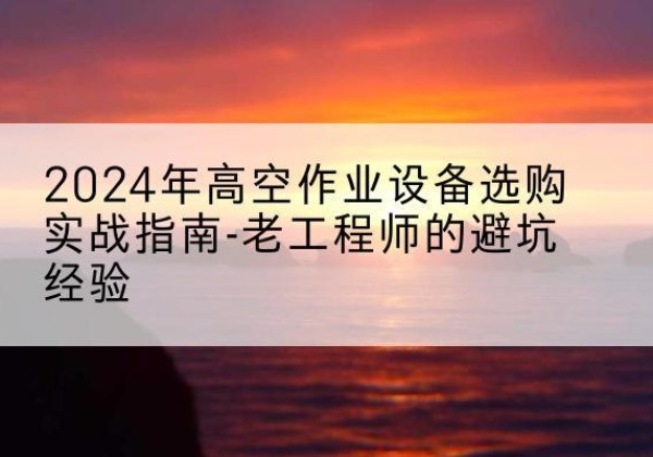 汤原高空作业升降机厂家推荐-2024年高空作业设备选购实战指南-老工程师的避坑经验