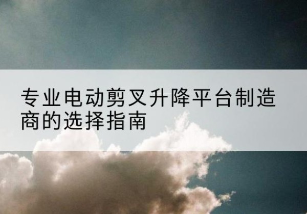 汤原电动剪叉升降平台厂家-专业电动剪叉升降平台制造商的选择指南